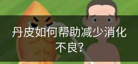 丹皮如何帮助减少消化不良？(丹皮如何帮助减少消化不良的食物)